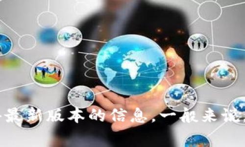 目前我无法提供实时的版本更新信息。但您可以通过访问TP钱包的官方网站或者查阅相应的应用商店（如Google Play或Apple Store）来获得最新版本的信息。一般来说，官方渠道会及时更新软件版本的信息，并提供相关的更新日志和功能说明。如果您有其他问题或需要了解TP钱包的具体功能，我很乐意帮助您！