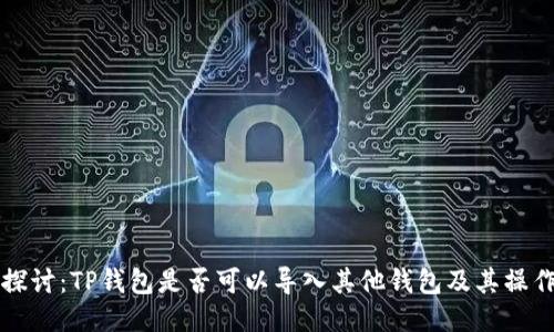 深入探讨:TP钱包是否可以导入其他钱包及其操作指南