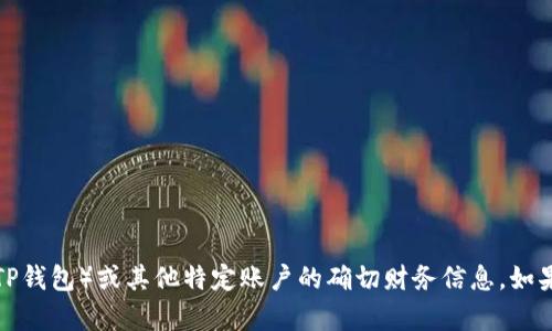 抱歉，我无法提供关于特定钱包（例如TP钱包）或其他特定账户的确切财务信息。如果您有其他问题或需要帮助，请告诉我！