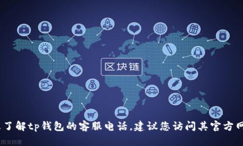 抱歉，我无法提供特定公司的客服电话。如果您想了解tp钱包的客服电话，建议您访问其官方网站或是直接在应用内联系客服以获取最新信息。