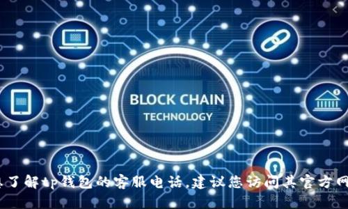 抱歉，我无法提供特定公司的客服电话。如果您想了解tp钱包的客服电话，建议您访问其官方网站或是直接在应用内联系客服以获取最新信息。