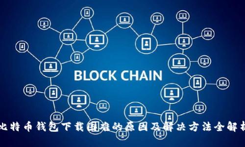 比特币钱包下载困难的原因及解决方法全解析