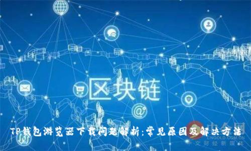 TP钱包游览器下载问题解析：常见原因及解决方法