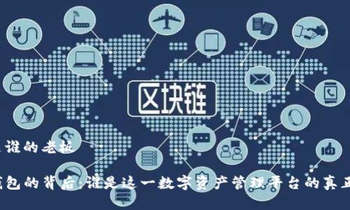 tp钱包是谁的老板

揭秘TP钱包的背后：谁是这一数字资产管理平台的真正掌舵人？