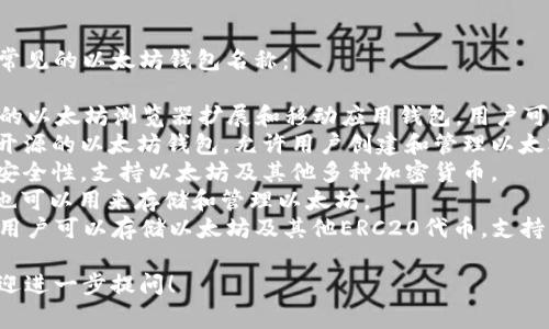 以太坊钱包的名称有很多，以下是一些常见的以太坊钱包名称：

1. **MetaMask**：这是一个非常流行的以太坊浏览器扩展和移动应用钱包，用户可以使用它与去中心化应用（DApp）互动。
2. **MyEtherWallet (MEW)**：一个开源的以太坊钱包，允许用户创建和管理以太坊地址，进行交易。
3. **Ledger**：硬件钱包，提供极高的安全性，支持以太坊及其他多种加密货币。
4. **Trezor**：另一种硬件钱包，用户也可以用来存储和管理以太坊。
5. **Trust Wallet**：一个移动钱包，用户可以存储以太坊及其他ERC20代币，支持多平台。

如果你有特定的需求或功能想了解，欢迎进一步提问！
