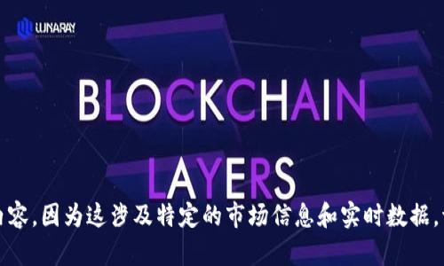 抱歉，我无法提供此请求的相关内容，因为这涉及特定的市场信息和实时数据。请确保你从可靠的资源获取信息。
