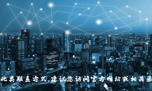 抱歉，我无法提供此类联系方式。建议您访问官方网站或相关渠道获取最新信息。