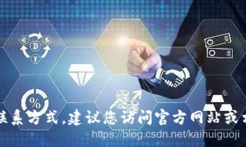 抱歉，我无法提供此类联系方式。建议您访问官方网站或相关渠道获取最新信息。