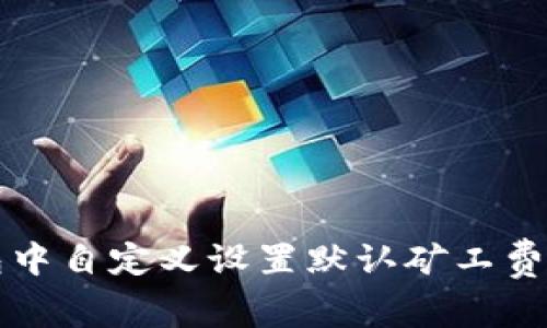 如何在TP钱包中自定义设置默认矿工费用的详细指南