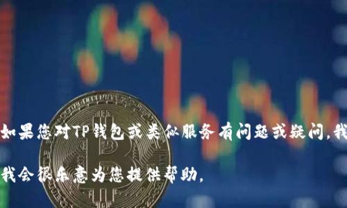 在这里，我无法直接提供有关特定软件或平台的实际操作指南或支持。如果您对TP钱包或类似服务有问题或疑问，我建议您访问相关的官方支持网站或论坛，以获取更准确和及时的信息。

如果您需要的内容涉及广泛的主题，您可以提供更具体的信息或问题，我会很乐意为您提供帮助。