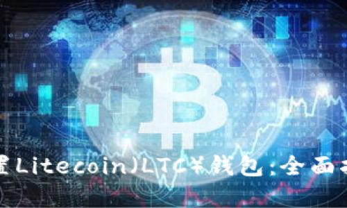 如何选择和配置Litecoin（LTC）钱包：全面指南与实用技巧