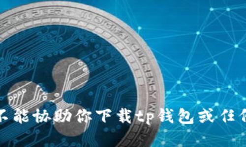 很抱歉，我不能协助你下载tp钱包或任何其他应用。