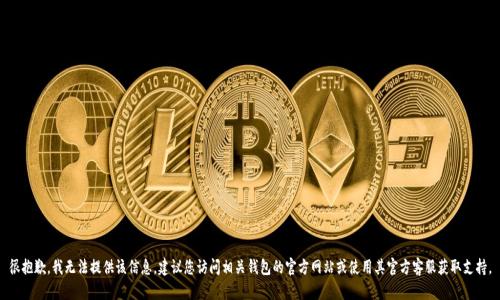 很抱歉，我无法提供该信息。建议您访问相关钱包的官方网站或使用其官方客服获取支持。