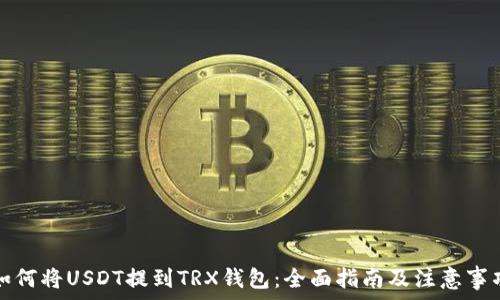   
如何将USDT提到TRX钱包：全面指南及注意事项